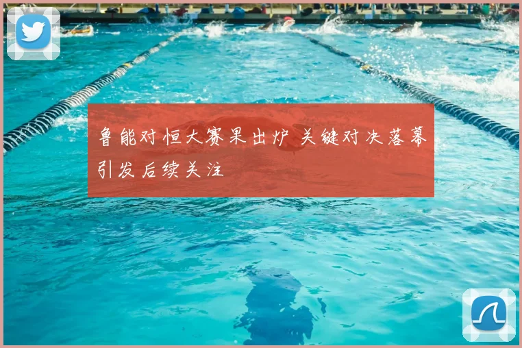 鲁能对恒大赛果出炉 关键对决落幕引发后续关注