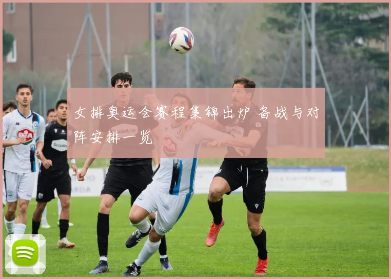 女排奥运会赛程集锦出炉 备战与对阵安排一览