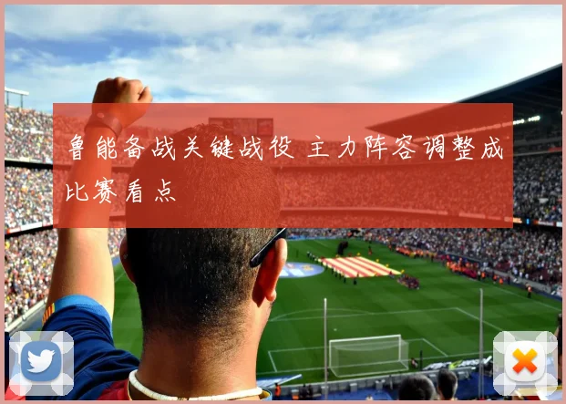 鲁能备战关键战役 主力阵容调整成比赛看点
