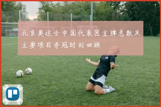 北京奥运会中国代表团金牌总数及主要项目夺冠时刻回顾