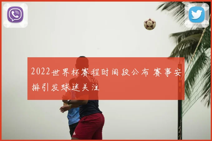 2022世界杯赛程时间段公布 赛事安排引发球迷关注