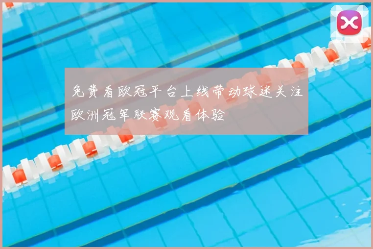 免费看欧冠平台上线带动球迷关注欧洲冠军联赛观看体验