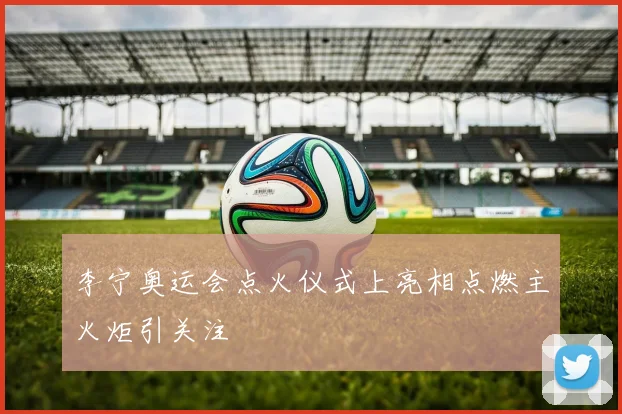 李宁奥运会点火仪式上亮相点燃主火炬引关注