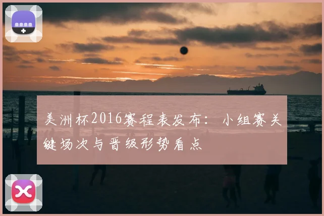美洲杯2016赛程表发布:小组赛关键场次与晋级形势看点