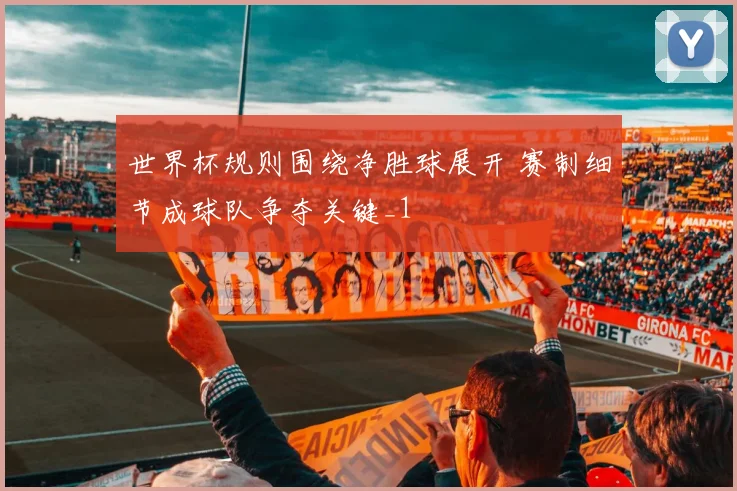 世界杯规则围绕净胜球展开 赛制细节成球队争夺关键_1