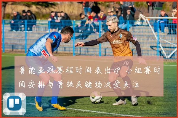 鲁能亚冠赛程时间表出炉 小组赛时间安排与晋级关键场次受关注
