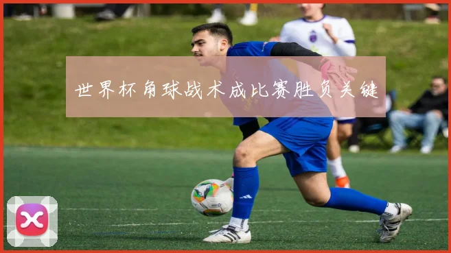 世界杯角球战术成比赛胜负关键