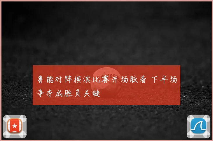 鲁能对阵横滨比赛开场胶着 下半场争夺成胜负关键