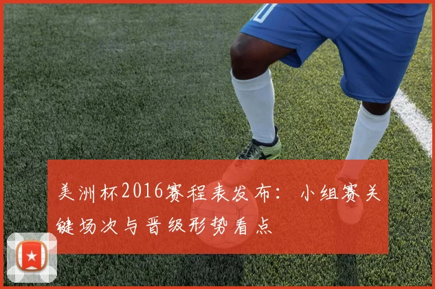 美洲杯2016赛程表发布:小组赛关键场次与晋级形势看点