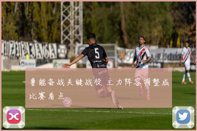 鲁能备战关键战役 主力阵容调整成比赛看点