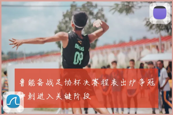 鲁能备战足协杯决赛程表出炉争冠冲刺进入关键阶段