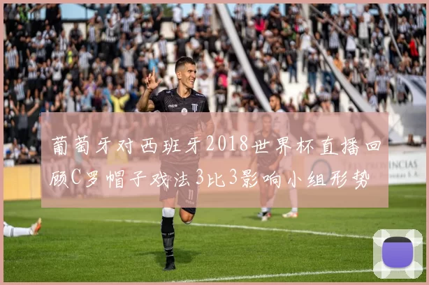 葡萄牙对西班牙2018世界杯直播回顾C罗帽子戏法3比3影响小组形势