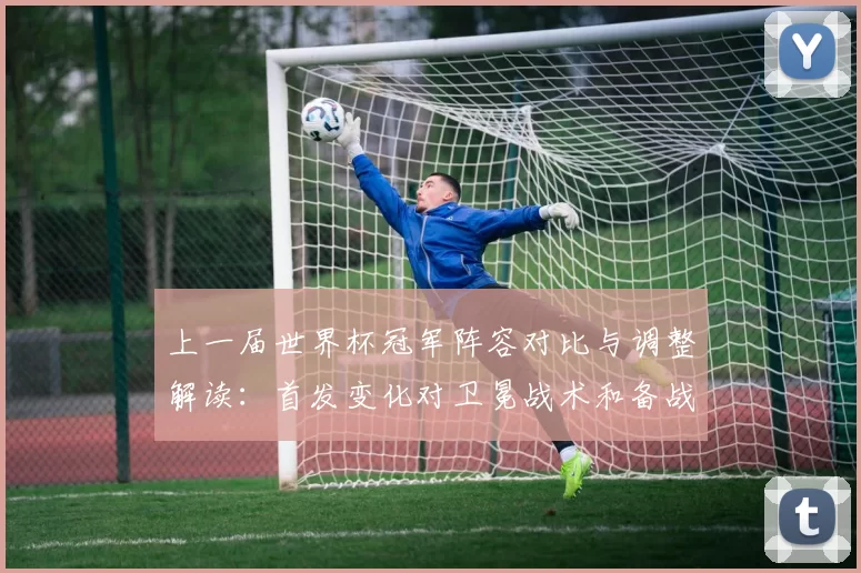 上一届世界杯冠军阵容对比与调整解读：首发变化对卫冕战术和备战影响