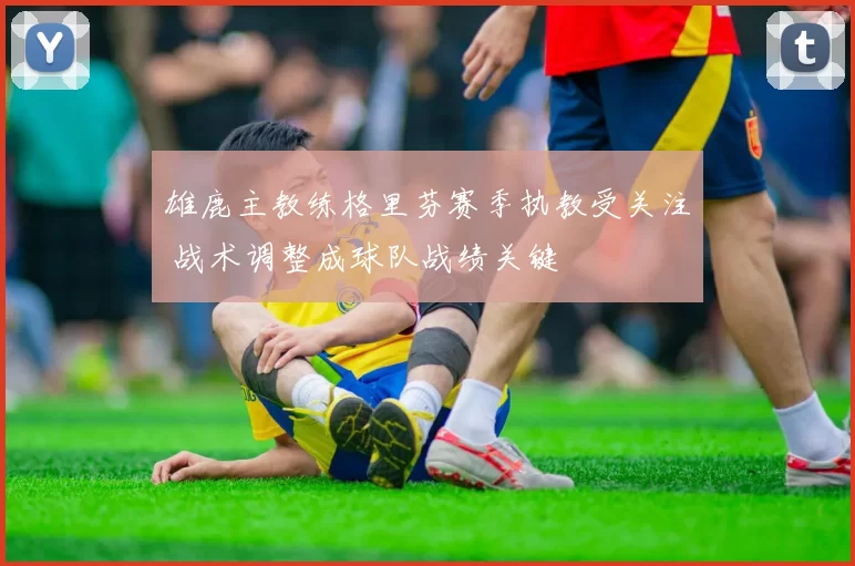 雄鹿主教练格里芬赛季执教受关注 战术调整成球队战绩关键