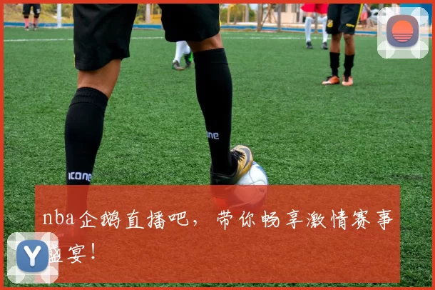 nba企鹅直播吧，带你畅享激情赛事盛宴！