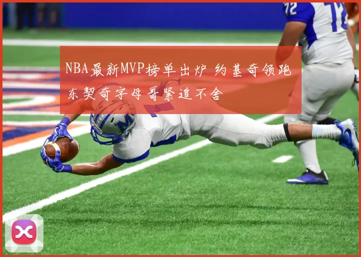 NBA最新MVP榜单出炉 约基奇领跑 东契奇字母哥紧追不舍