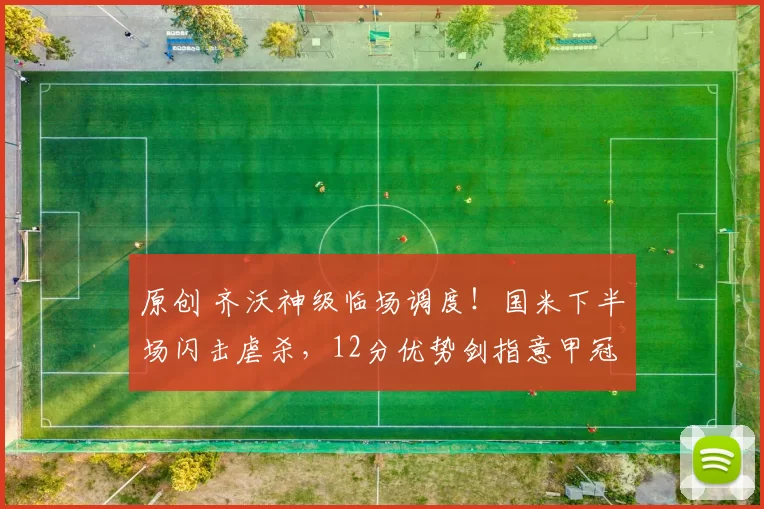 原创 齐沃神级临场调度！国米下半场闪击虐杀，12分优势剑指意甲冠军