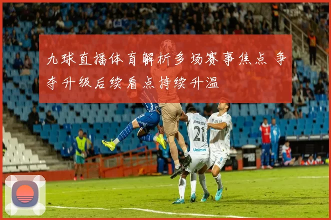 九球直播体育解析多场赛事焦点 争夺升级后续看点持续升温