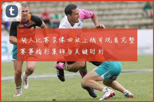 湖人比赛录像回放上线可观看完整赛事精彩集锦与关键时刻