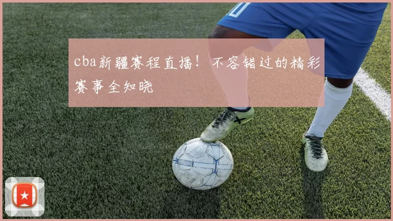 cba新疆赛程直播！不容错过的精彩赛事全知晓
