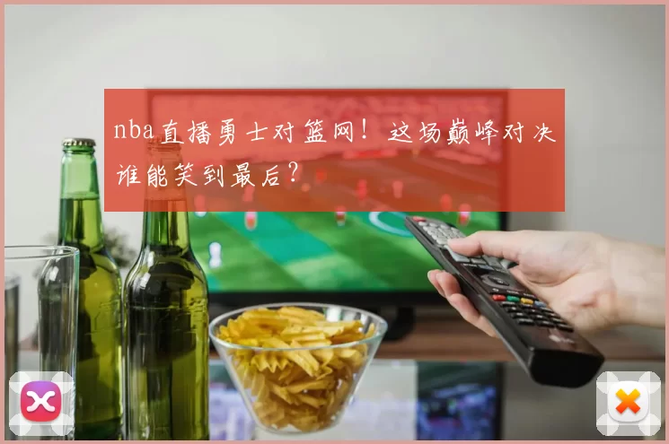 nba直播勇士对篮网！这场巅峰对决谁能笑到最后？
