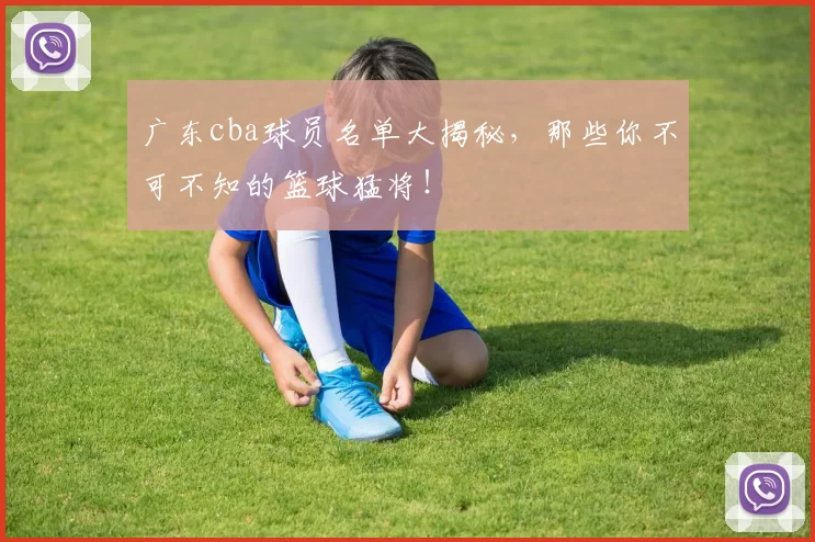 广东cba球员名单大揭秘，那些你不可不知的篮球猛将！