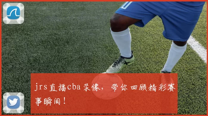 jrs直播cba录像，带你回顾精彩赛事瞬间！
