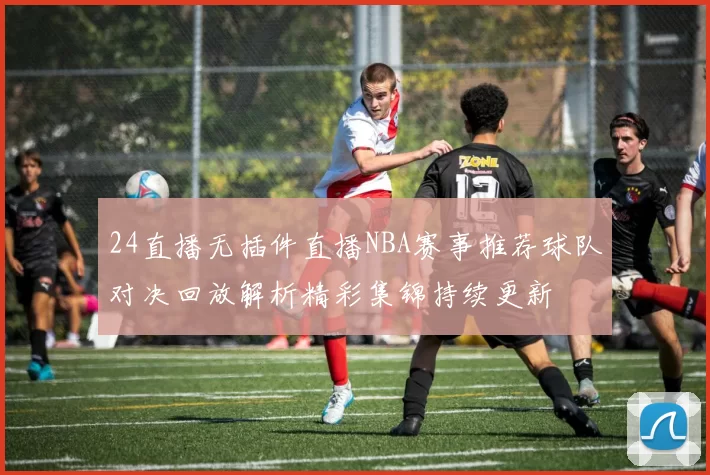 24直播无插件直播NBA赛事推荐球队对决回放解析精彩集锦持续更新