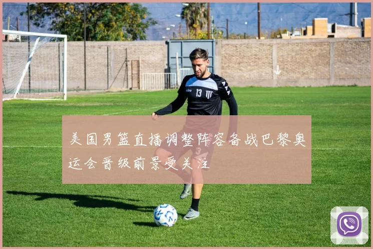 美国男篮直播调整阵容备战巴黎奥运会晋级前景受关注