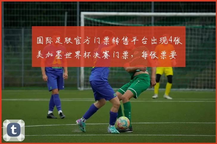 国际足联官方门票转售平台出现4张美加墨世界杯决赛门票，每张票要价近230万美元