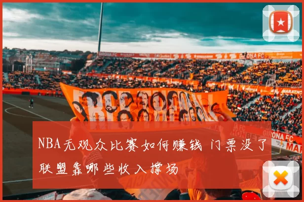 NBA无观众比赛如何赚钱 门票没了联盟靠哪些收入撑场