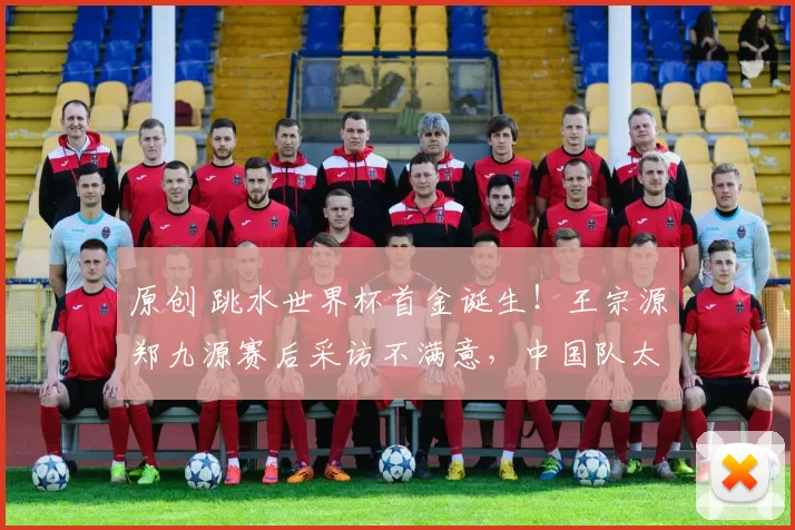 原创 跳水世界杯首金诞生！王宗源郑九源赛后采访不满意，中国队太强了