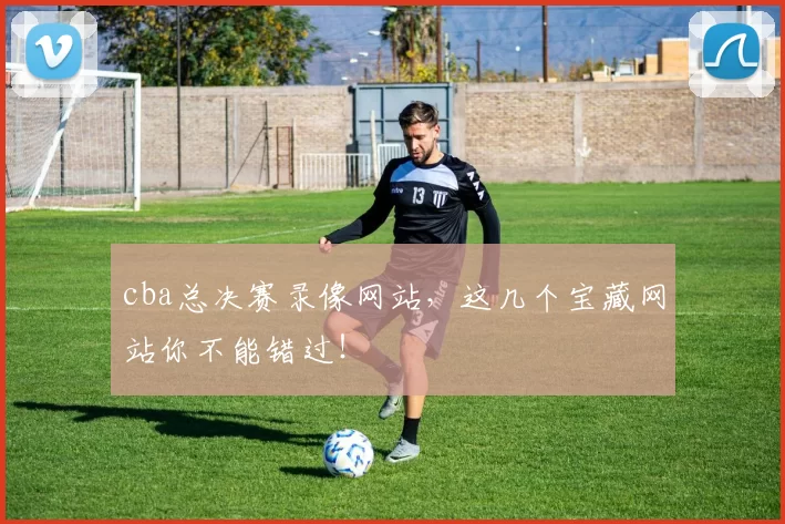 cba总决赛录像网站，这几个宝藏网站你不能错过！