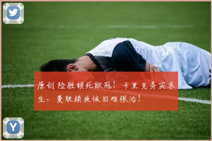 原创 险胜锁死欧冠！卡里克务实求生，曼联顽疾依旧难根治！