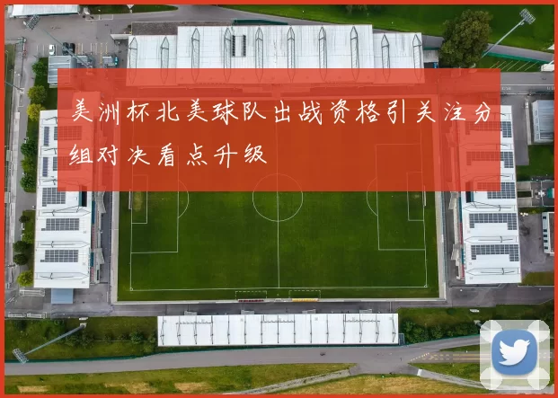 美洲杯北美球队出战资格引关注分组对决看点升级