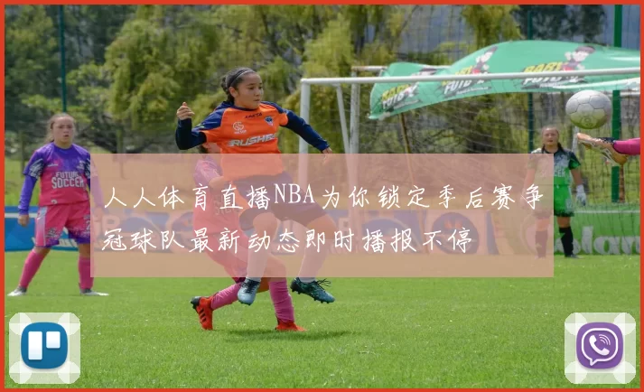 人人体育直播NBA为你锁定季后赛争冠球队最新动态即时播报不停