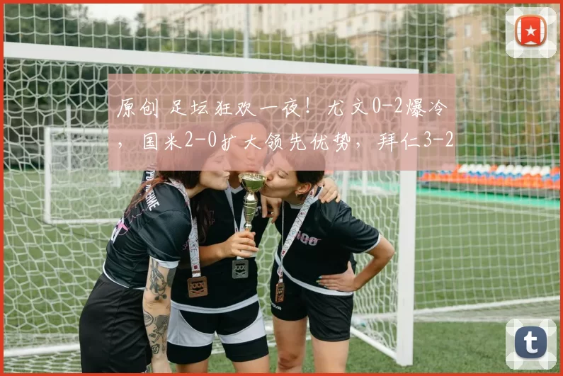 原创 足坛狂欢一夜！尤文0-2爆冷，国米2-0扩大领先优势，拜仁3-2险胜，多特2-2绝平