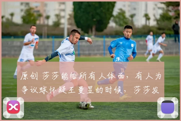 原创 莎莎能给所有人体面，有人为争议球怀疑王曼昱的时候，莎莎发声了