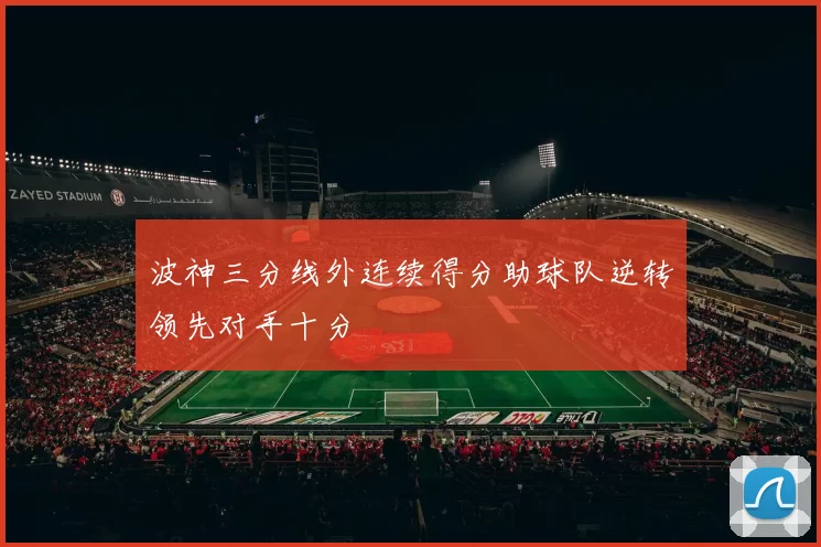 波神三分线外连续得分助球队逆转领先对手十分