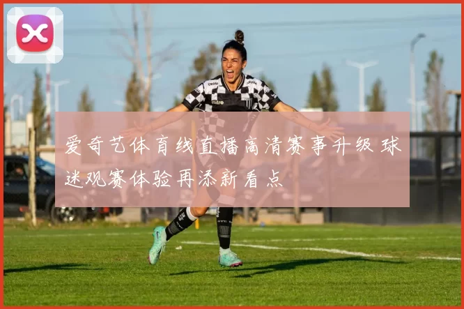 爱奇艺体育线直播高清赛事升级 球迷观赛体验再添新看点