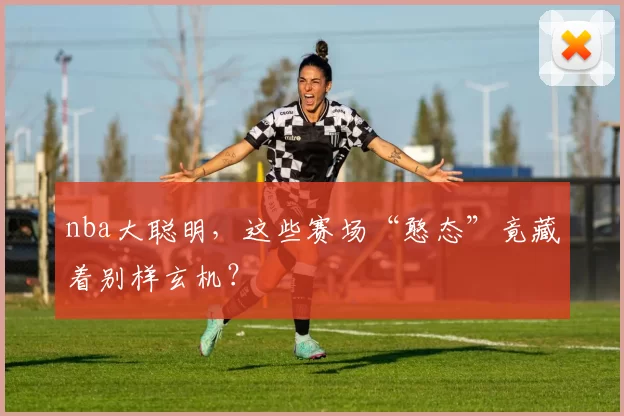 nba大聪明，这些赛场“憨态”竟藏着别样玄机？