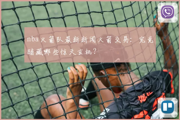 nba火箭队最新新闻火箭交易：究竟暗藏哪些惊天玄机？