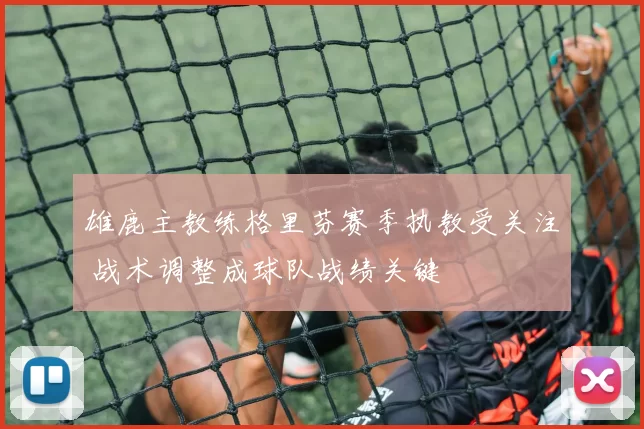 雄鹿主教练格里芬赛季执教受关注 战术调整成球队战绩关键