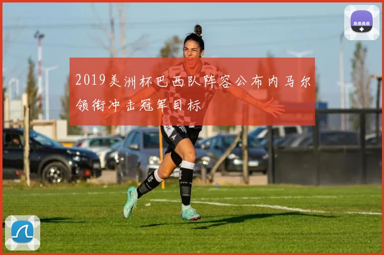 2019美洲杯巴西队阵容公布内马尔领衔冲击冠军目标