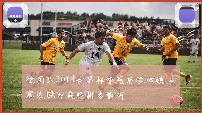 德国队2014世界杯夺冠历程回顾 决赛表现与最终排名解析