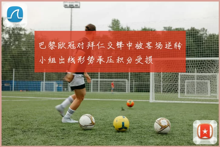 巴黎欧冠对拜仁交锋中被客场逆转小组出线形势承压积分受损