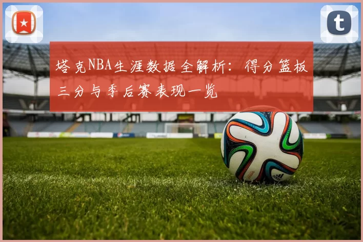 塔克NBA生涯数据全解析：得分篮板三分与季后赛表现一览