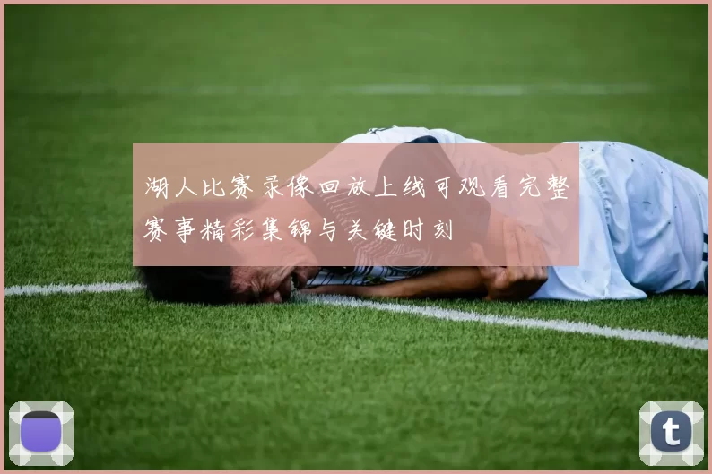 湖人比赛录像回放上线可观看完整赛事精彩集锦与关键时刻