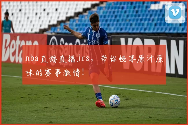 nba直播直播jrs，带你畅享原汁原味的赛事激情！