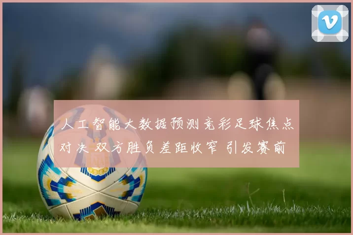 人工智能大数据预测竞彩足球焦点对决 双方胜负差距收窄 引发赛前关注